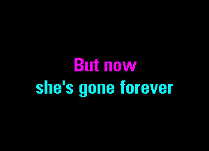 But now

she's gone forever