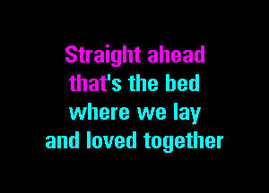 Straight ahead
that's the bed

where we lay
and loved together
