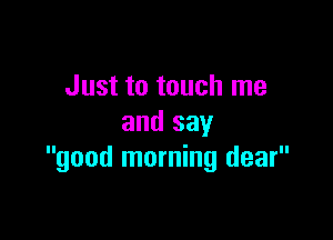 Just to touch me

and say
good morning dear