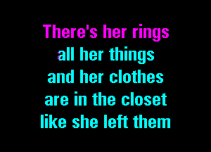 There's her rings
all her things

and her clothes
are in the closet
like she left them