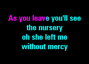 As you leave you'll see
the nursery

oh she left me
without mercyr