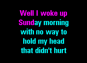 Well I woke up
Sunday morning

with no way to
hold my head
that didn't hurt