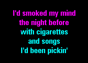 I'd smoked my mind
the night before

with cigarettes
and songs
I'd been pickin'