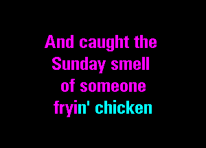 And caught the
Sunday smell

of someone
fryin' chicken