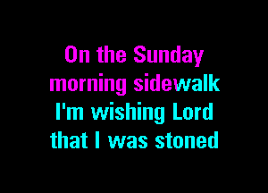 0n the Sunday
morning sidewalk

I'm wishing Lord
that I was stoned