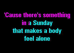 'Cause there's something
in a Sunday

that makes a body
feel alone