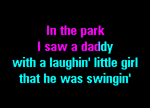 In the park
I saw a daddy

with a laughin' little girl
that he was swingin'