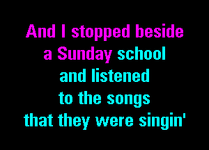 And I stopped beside
a Sunday school

and listened
to the songs
that they were singin'