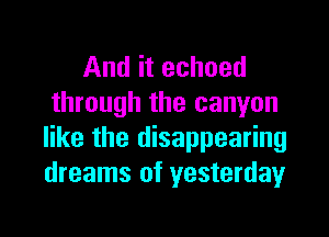 And it echoed
through the canyon

like the disappearing
dreams of yesterday