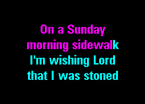 On a Sunday
morning sidewalk

I'm wishing Lord
that I was stoned