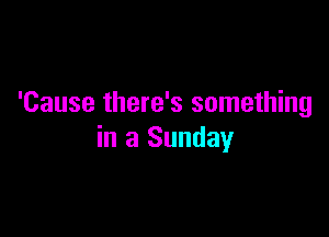 'Cause there's something

in a Sunday
