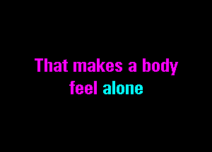 That makes a body

feel alone