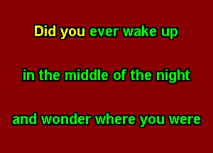 Did you ever wake up

in the middle of the night

and wonder where you were