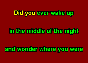 Did you ever wake up

in the middle of the night

and wonder where you were