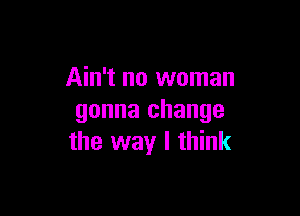 Ain't no woman

gonna change
the way I think