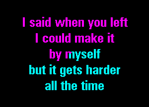 I said when you left
I could make it

by myself
but it gets harder
all the time