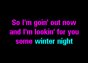 So I'm goin' out now

and I'm lookin' for you
some winter night