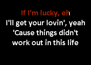 If I'm lucky, eh
I'll get your lovin', yeah

'Cause things didn't
work out in this life