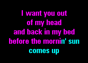 I want you out
of my head

and back in my bed
before the mornin' sun
comes up