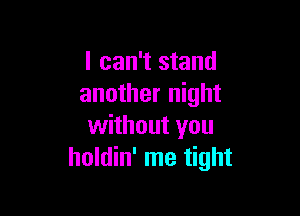 I can't stand
another night

without you
holdin' me tight