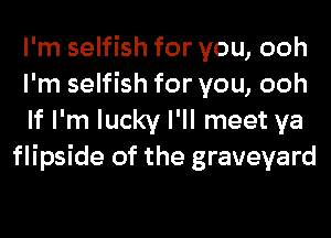 I'm selfish for you, ooh

I'm selfish for you, ooh

If I'm lucky I'll meet ya
flipside of the graveyard