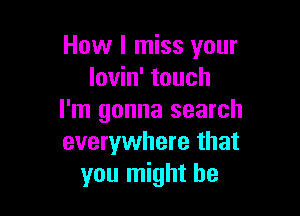 How I miss your
lovin' touch

I'm gonna search
everywhere that
you might be