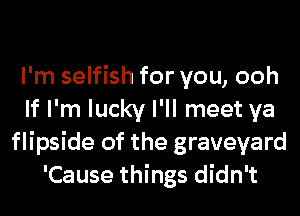 I'm selfish for you, ooh
If I'm lucky I'll meet ya
flipside of the graveyard
'Cause things didn't