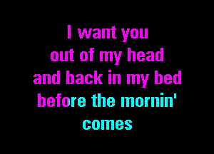 I want you
out of my head

and back in my bed
before the mornin'
comes