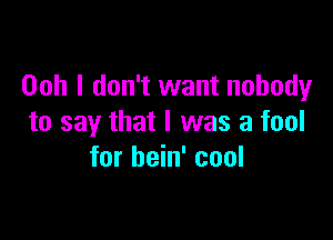 Ooh I don't want nobody

to say that I was a fool
for bein' cool