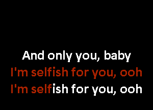 And only you, baby
I'm selfish for you, ooh
I'm selfish for you, ooh