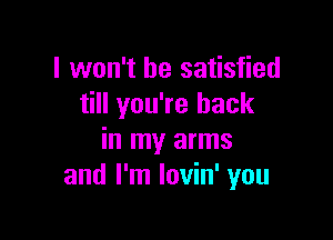 I won't be satisfied
till you're back

in my arms
and I'm lovin' you