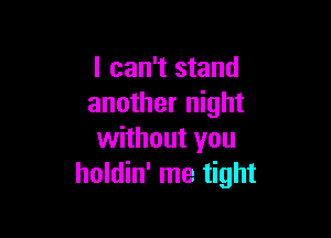 I can't stand
another night

without you
holdin' me tight