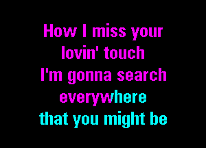 How I miss your
lovin' touch

I'm gonna search
everywhere
that you might be