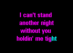 I can't stand
another night

without you
holdin' me tight