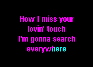 How I miss your
lovin' touch

I'm gonna search
everywhere