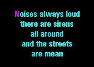 Noises always loud
there are sirens

all around
and the streets
are mean