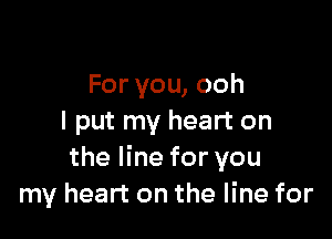 For you, ooh

I put my heart on
the line for you
my heart on the line for