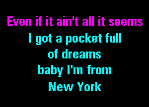 Even if it ain't all it seems
I got a pocket full

of dreams
baby I'm from

New York