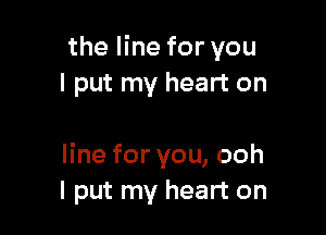 the line for you
I put my heart on

Hneforyou,ooh
I put my heart on