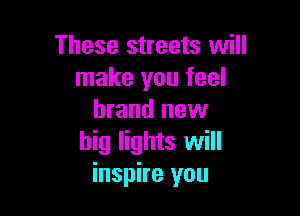These streets will
make you feel

brand new
big lights will
inspire you