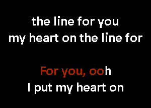 the line for you
my heart on the line for

For you, ooh
I put my heart on