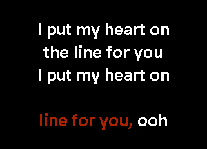 I put my heart on
the line for you
I put my heart on

line for you, ooh