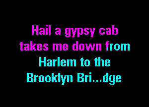 Hail a gypsy cab
takes me down from

Harlem to the
Brooklyn Bri...dge