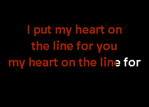 I put my heart on
the line for you

my heart on the line for