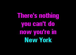 There's nothing
you can't do

now you're in
New York