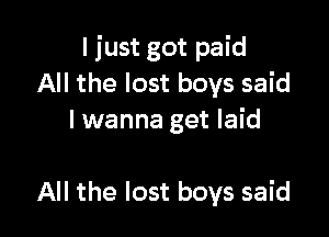 I just got paid
All the lost boys said
I wanna get laid

All the lost boys said
