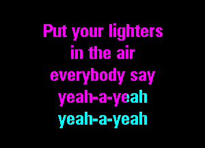 Put your lighters
in the air

everybody say
yeah-a-yeah
yeah-a-yeah