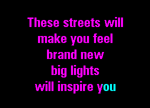 These streets will
make you feel

brand new
big lights
will inspire you
