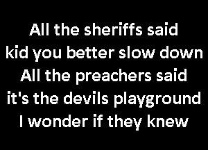 All the sheriffs said
kid you better slow down
All the preachers said
it's the devils playground
I wonder if they knew