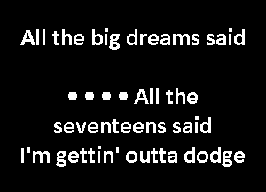 All the big dreams said

0 0 0 0 All the
seventeens said
I'm gettin' outta dodge